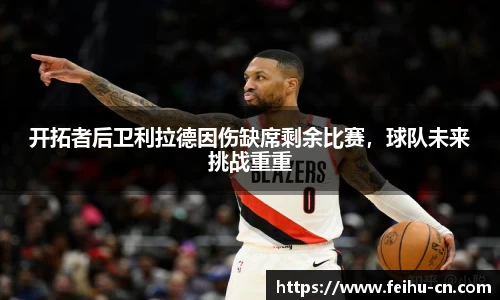 开拓者后卫利拉德因伤缺席剩余比赛，球队未来挑战重重