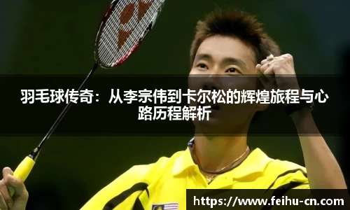 羽毛球传奇：从李宗伟到卡尔松的辉煌旅程与心路历程解析