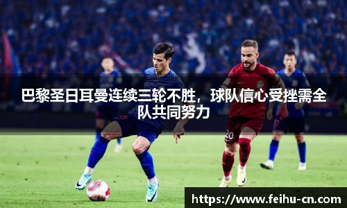 巴黎圣日耳曼连续三轮不胜，球队信心受挫需全队共同努力