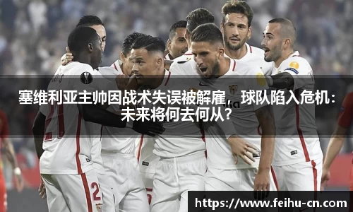 塞维利亚主帅因战术失误被解雇，球队陷入危机：未来将何去何从？