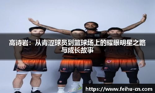 高诗岩：从青涩球员到篮球场上的耀眼明星之路与成长故事
