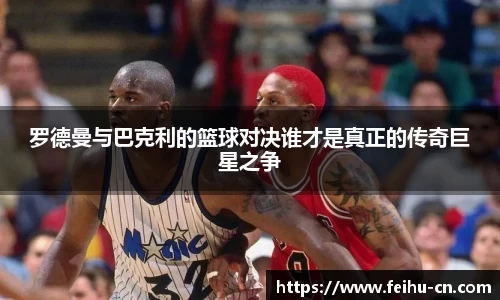 罗德曼与巴克利的篮球对决谁才是真正的传奇巨星之争
