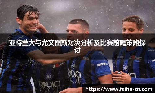 亚特兰大与尤文图斯对决分析及比赛前瞻策略探讨