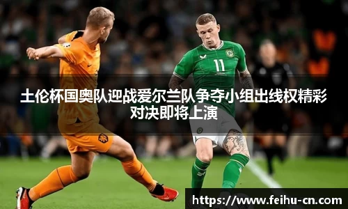 土伦杯国奥队迎战爱尔兰队争夺小组出线权精彩对决即将上演