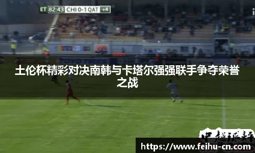 土伦杯精彩对决南韩与卡塔尔强强联手争夺荣誉之战