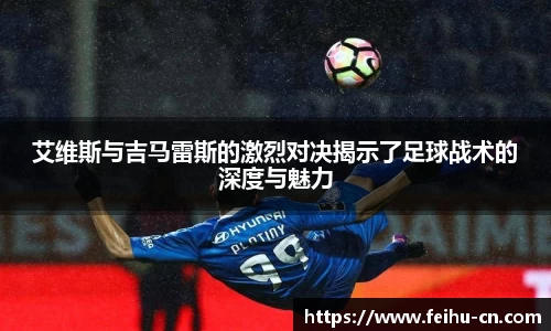 艾维斯与吉马雷斯的激烈对决揭示了足球战术的深度与魅力