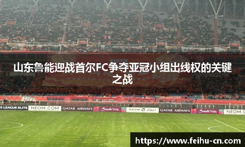 山东鲁能迎战首尔FC争夺亚冠小组出线权的关键之战