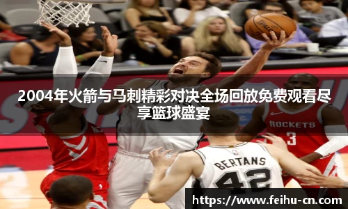 2004年火箭与马刺精彩对决全场回放免费观看尽享篮球盛宴