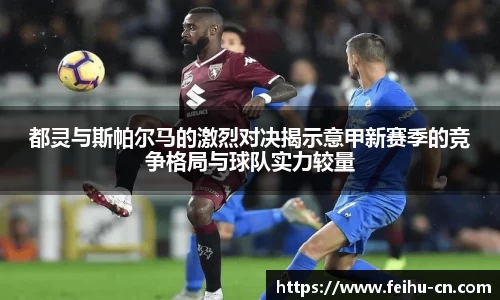 都灵与斯帕尔马的激烈对决揭示意甲新赛季的竞争格局与球队实力较量