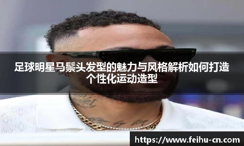 足球明星马鬃头发型的魅力与风格解析如何打造个性化运动造型