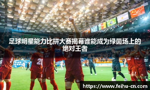 足球明星能力比拼大赛揭幕谁能成为绿茵场上的绝对王者