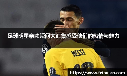 足球明星亲吻瞬间大汇集感受他们的热情与魅力