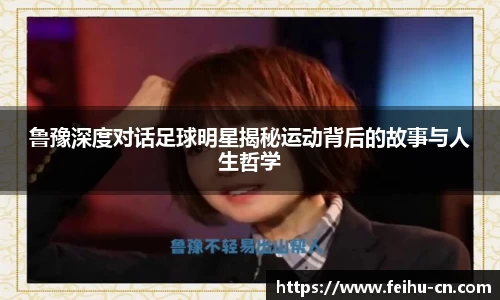 鲁豫深度对话足球明星揭秘运动背后的故事与人生哲学
