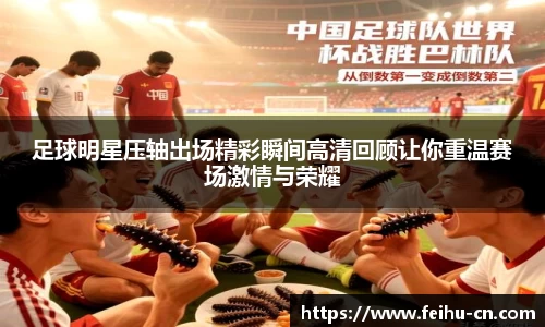 足球明星压轴出场精彩瞬间高清回顾让你重温赛场激情与荣耀