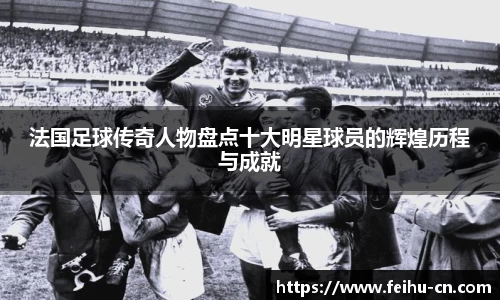 法国足球传奇人物盘点十大明星球员的辉煌历程与成就