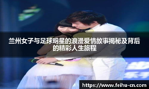 兰州女子与足球明星的浪漫爱情故事揭秘及背后的精彩人生旅程