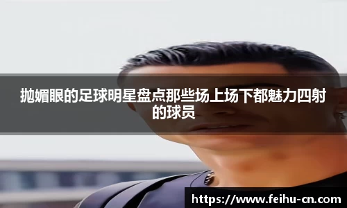 抛媚眼的足球明星盘点那些场上场下都魅力四射的球员