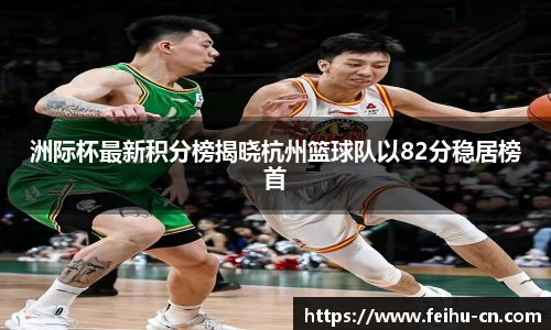 洲际杯最新积分榜揭晓杭州篮球队以82分稳居榜首
