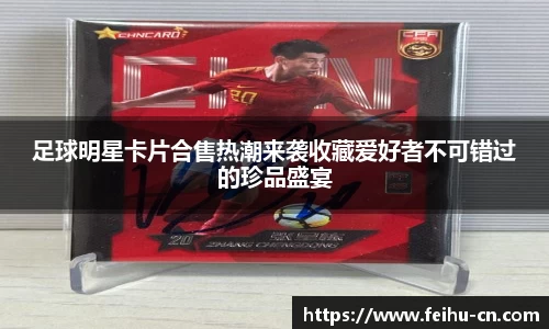 足球明星卡片合售热潮来袭收藏爱好者不可错过的珍品盛宴
