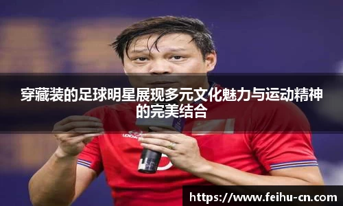 穿藏装的足球明星展现多元文化魅力与运动精神的完美结合