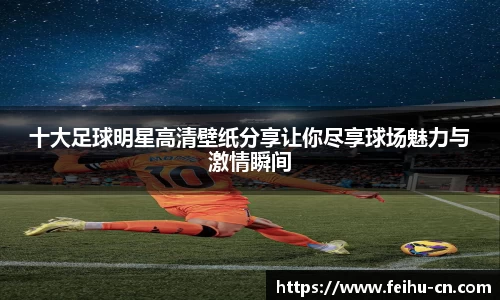 十大足球明星高清壁纸分享让你尽享球场魅力与激情瞬间